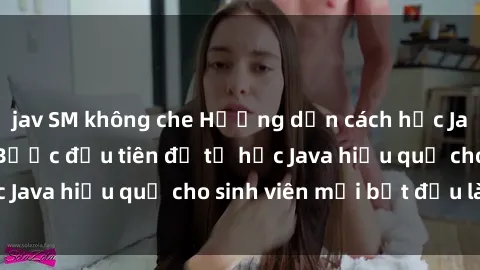 jav SM không che Hướng dẫn cách học Java cho sinh viên: Bước đầu tiên để tự học Java hiệu quả cho sinh viên mới bắt đầu là gì?