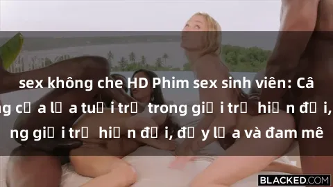 sex không che HD Phim sex sinh viên: Câu chuyện nóng bỏng của lứa tuổi trẻ trong giới trẻ hiện đại, đầy lửa và đam mê