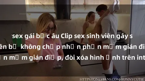 sex gái bắc âu Clip sex sinh viên gây sốt mạng xã hội: Tuyên bố không chấp nhận phần mềm gián điệp, đòi xóa hình ảnh trên internet