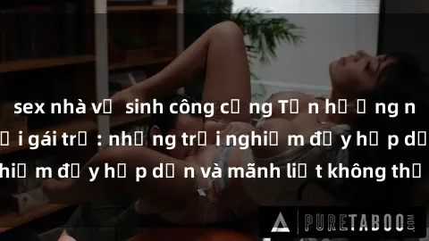 sex nhà vệ sinh công cộng Tận hưởng niềm vui của sex với gái trẻ: những trải nghiệm đầy hấp dẫn và mãnh liệt không thể bỏ lỡ