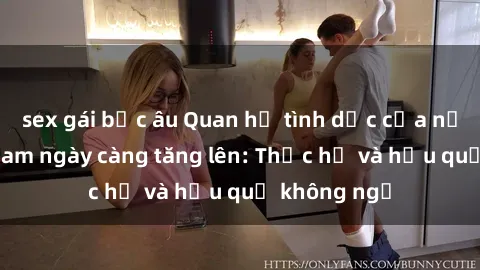 sex gái bắc âu Quan hệ tình dục của nữ sinh Việt Nam ngày càng tăng lên: Thực hư và hậu quả không ngờ