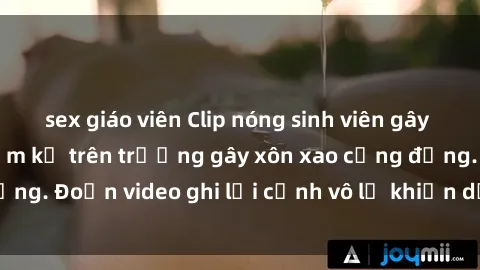 sex giáo viên Clip nóng sinh viên gây sốc: Hành động cấm kỵ trên trường gây xôn xao cộng đồng. Đoạn video ghi lại cảnh vô lễ khiến dư luận bức xúc.