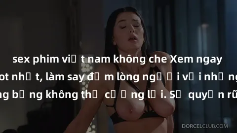 sex phim việt nam không che Xem ngay bộ phim sex milf hot nhất, làm say đắm lòng người với những cảnh nóng bỏng không thể cưỡng lại. Sự quyến rũ của MILF sẽ khiến bạn mãnh liệt!