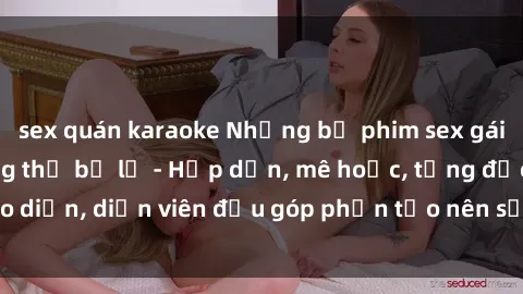sex quán karaoke Những bộ phim sex gái già đỉnh cao không thể bỏ lỡ - Hấp dẫn, mê hoặc, từng đạo diễn, diễn viên đều góp phần tạo nên sự hấp dẫn, kích thích.