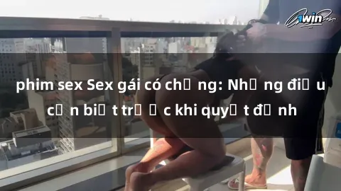 phim sex Sex gái có chồng: Những điều cần biết trước khi quyết định
