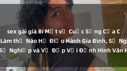 sex gái già Bí Mật về Cuộc Sống Của Các MILF Việt Nam: Làm thế Nào Họ Điều Hành Gia Đình, Sự Nghiệp và Vẻ Đẹp Với Định Hình Văn Hóa Đương Đại