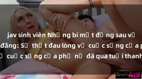 jav sinh viên Những bí mật đằng sau vẻ ngoài gái già dâm đãng: Sự thật đau lòng về cuộc sống của phụ nữ đã qua tuổi thanh xuân