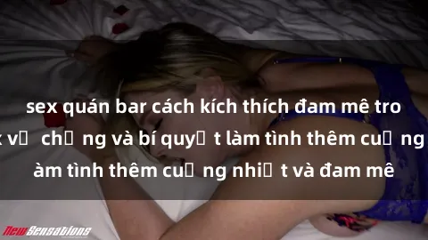 sex quán bar cách kích thích đam mê trong hôn nhân: Sex vợ chồng và bí quyết làm tình thêm cuồng nhiệt và đam mê
