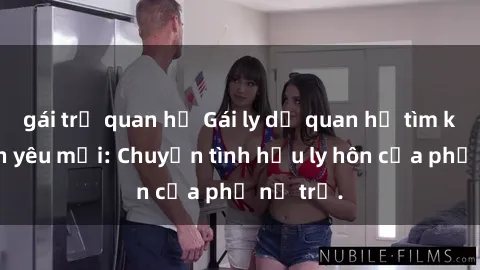 gái trẻ quan hệ Gái ly dị quan hệ tìm kiếm tình yêu mới: Chuyện tình hậu ly hôn của phụ nữ trẻ.