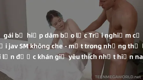 gái bị hiếp dâm bạo lực Trải nghiệm cảm xúc thăng hoa với jav SM không che - một trong những thể loại phim người lớn được khán giả yêu thích nhất hiện nay. Đảm bảo đem lại sự hấp dẫn, kích thích tối đ