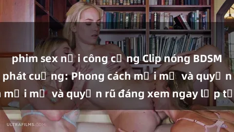 phim sex nơi công cộng Clip nóng BDSM khiến người xem phát cuồng: Phong cách mới mẻ và quyến rũ đáng xem ngay lập tức!
