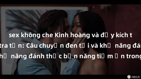 sex không che Kinh hoàng và đầy kích thích với phim sex tra tấn: Câu chuyện đen tối và khả năng đánh thức bản năng tiềm ẩn trong con người