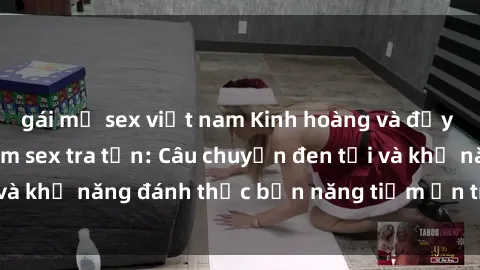 gái mỹ sex việt nam Kinh hoàng và đầy kích thích với phim sex tra tấn: Câu chuyện đen tối và khả năng đánh thức bản năng tiềm ẩn trong con người