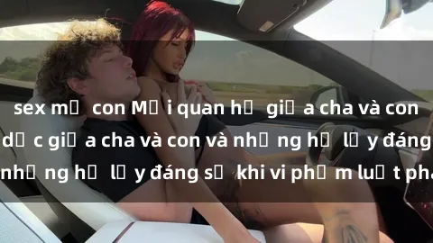 sex mẹ con Mối quan hệ giữa cha và con: Sự thật về tình dục giữa cha và con và những hệ lụy đáng sợ khi vi phạm luật pháp.