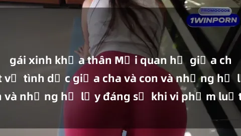 gái xinh khỏa thân Mối quan hệ giữa cha và con: Sự thật về tình dục giữa cha và con và những hệ lụy đáng sợ khi vi phạm luật pháp.