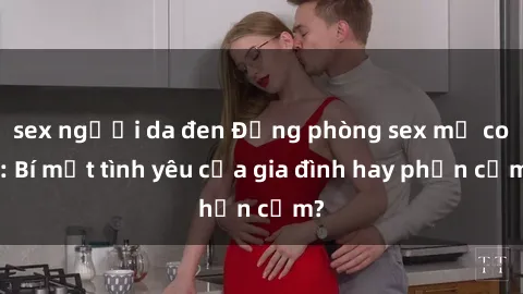 sex người da đen Động phòng sex mẹ con: Bí mật tình yêu của gia đình hay phản cảm?