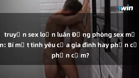 truyện sex loạn luân Động phòng sex mẹ con: Bí mật tình yêu của gia đình hay phản cảm?