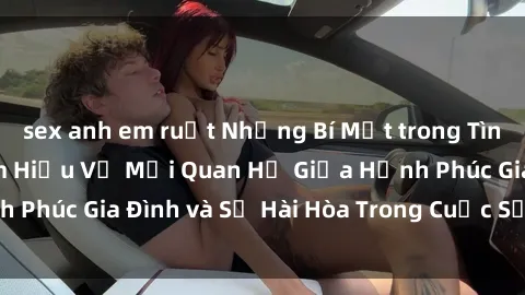 sex anh em ruột Những Bí Mật trong Tình Dục Gia Đình: Tìm Hiểu Về Mối Quan Hệ Giữa Hạnh Phúc Gia Đình và Sự Hài Hòa Trong Cuộc Sống Tình Dục