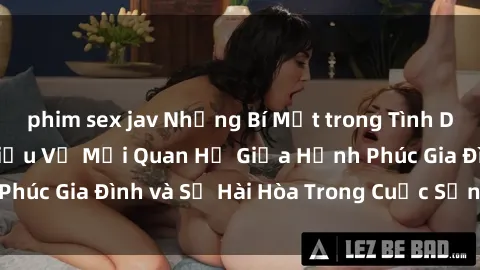 phim sex jav Những Bí Mật trong Tình Dục Gia Đình: Tìm Hiểu Về Mối Quan Hệ Giữa Hạnh Phúc Gia Đình và Sự Hài Hòa Trong Cuộc Sống Tình Dục