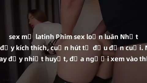 sex mỹ latinh Phim sex loạn luân Nhật Bản: Hành động đầy kích thích, cuốn hút từ đầu đến cuối. Những cảnh quay đầy nhiệt huyết, đưa người xem vào thế giới độc đáo của tình thân. Đừng bỏ lỡ!