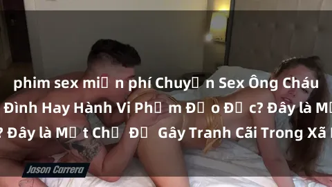 phim sex miễn phí Chuyện Sex Ông Cháu: Mối Quan Hệ Gia Đình Hay Hành Vi Phạm Đạo Đức? Đây là Một Chủ Đề Gây Tranh Cãi Trong Xã Hội Hiện Nay.