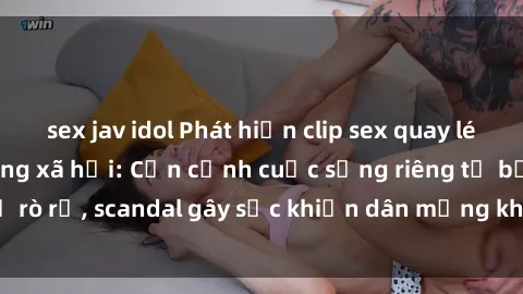 sex jav idol Phát hiện clip sex quay lén hot nhất trên mạng xã hội: Cận cảnh cuộc sống riêng tư bị rò rỉ, scandal gây sốc khiến dân mạng không khỏi bàng hoàng