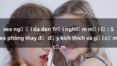 sex người da đen Trải nghiệm mới lạ: Sex phòng thay đồ đầy kích thích và gợi cảm