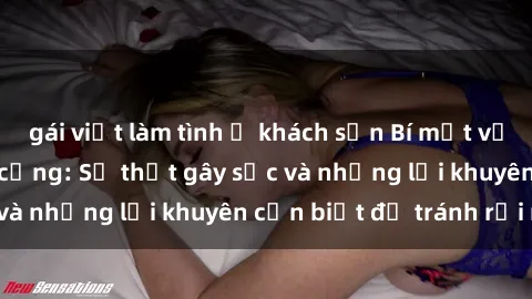 gái việt làm tình ở khách sạn Bí mật về phim sex nơi công cộng: Sự thật gây sốc và những lời khuyên cần biết để tránh rủi ro