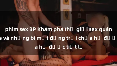 phim sex 3P Khám phá thế giới sex quán karaoke và những bí mật động trời chưa hề được tiết lộ