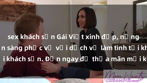 sex khách sạn Gái Việt xinh đẹp, nồng nàn tình cảm, sẵn sàng phục vụ với dịch vụ làm tình tại khách sạn. Đến ngay để thỏa mãn mọi khao khát của bạn!