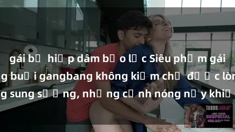 gái bị hiếp dâm bạo lực Siêu phẩm gái Việt tham gia trong buổi gangbang không kiềm chế được lòng sung sướng, những cảnh nóng nảy khiến ai cũng phải mãn nhãn