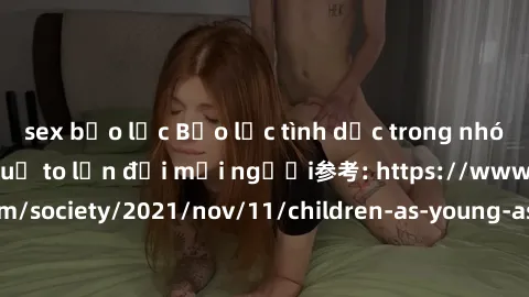 sex bạo lực Bạo lực tình dục trong nhóm: nguy cơ và hậu quả to lớn đối mọi người参考: https://www.theguardian.com/society/2021/nov/11/children-as-young-as-four-are-being-sexually-abused-by-groups-in-uk-