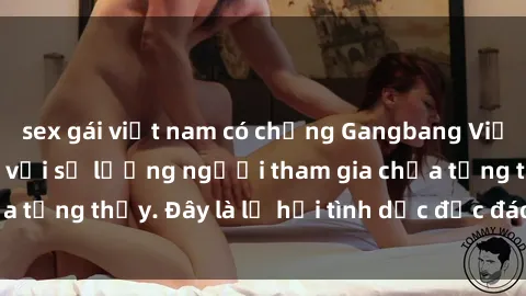 sex gái việt nam có chồng Gangbang Việt Nam: Kỷ lục mới với số lượng người tham gia chưa từng thấy. Đây là lễ hội tình dục độc đáo và gây sốc.