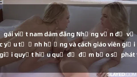 gái việt nam dâm đãng Những vấn đề về sex học sinh: Các yếu tố ảnh hưởng và cách giáo viên giải quyết hiệu quả để đảm bảo sự phát triển toàn diện.
