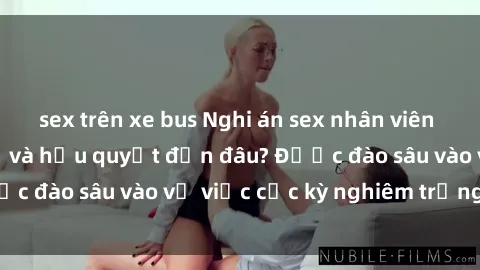 sex trên xe bus Nghi án sex nhân viên nhà hàng: Hậu quả và hậu quyết đến đâu? Được đào sâu vào vụ việc cực kỳ nghiêm trọng này.