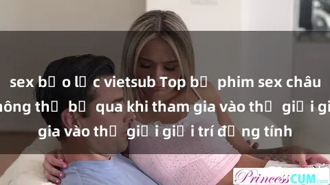 sex bạo lực vietsub Top bộ phim sex châu âu nổi tiếng không thể bỏ qua khi tham gia vào thế giới giải trí đồng tính