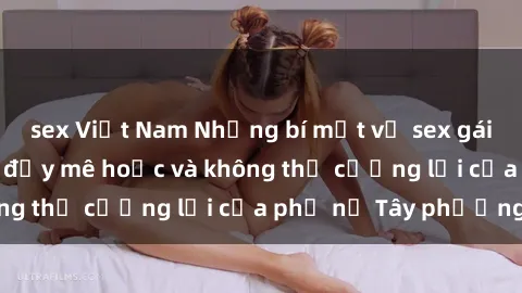sex Việt Nam Những bí mật về sex gái Tây: Sự quyến rũ đầy mê hoặc và không thể cưỡng lại của phụ nữ Tây phương