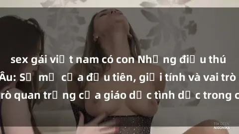 sex gái việt nam có con Những điều thú vị về sex ở Bắc Âu: Sự mở cửa đầu tiên, giới tính và vai trò quan trọng của giáo dục tình dục trong các quốc gia này.