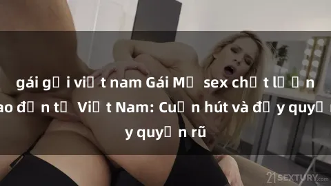 gái gọi việt nam Gái Mỹ sex chất lượng cao đến từ Việt Nam: Cuốn hút và đầy quyến rũ