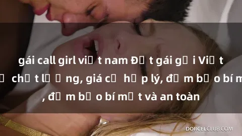 gái call girl việt nam Đặt gái gọi Việt Nam: Dịch vụ chất lượng, giá cả hợp lý, đảm bảo bí mật và an toàn
