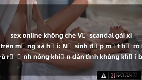 sex online không che Vụ scandal gái xinh lộ hàng gây sốt trên mạng xã hội: Nữ sinh đẹp mắt bị rò rỉ ảnh nóng khiến dân tình không khỏi bất ngờ và phẫn nộ!