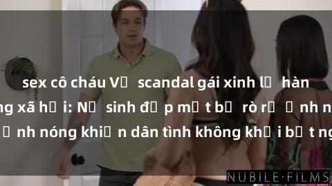 sex cô cháu Vụ scandal gái xinh lộ hàng gây sốt trên mạng xã hội: Nữ sinh đẹp mắt bị rò rỉ ảnh nóng khiến dân tình không khỏi bất ngờ và phẫn nộ!