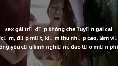 sex gái trẻ đẹp không che Tuyển gái call girl Việt Nam gợi cảm, đẹp mắt, kiếm thu nhập cao, làm việc linh hoạt, không yêu cầu kinh nghiệm, đào tạo miễn phí. Liên hệ ngay để biết thêm chi tiết!