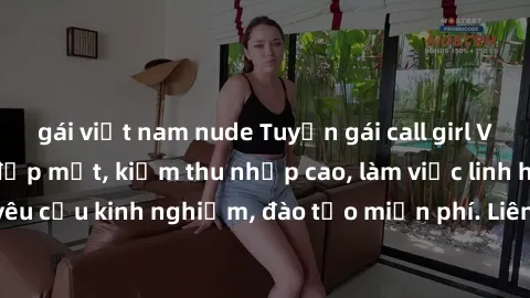 gái việt nam nude Tuyển gái call girl Việt Nam gợi cảm, đẹp mắt, kiếm thu nhập cao, làm việc linh hoạt, không yêu cầu kinh nghiệm, đào tạo miễn phí. Liên hệ ngay để biết thêm chi tiết!