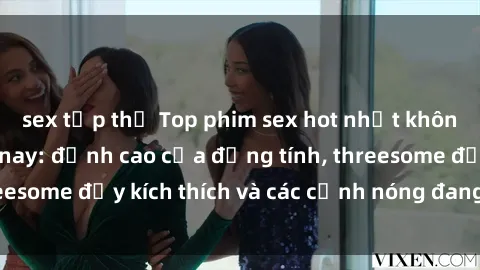 sex tập thể Top phim sex hot nhất không thể bỏ lỡ năm nay: đỉnh cao của đồng tính, threesome đầy kích thích và các cảnh nóng đang gây sốt!