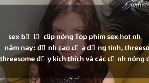 sex bị lộ clip nóng Top phim sex hot nhất không thể bỏ lỡ năm nay: đỉnh cao của đồng tính, threesome đầy kích thích và các cảnh nóng đang gây sốt!