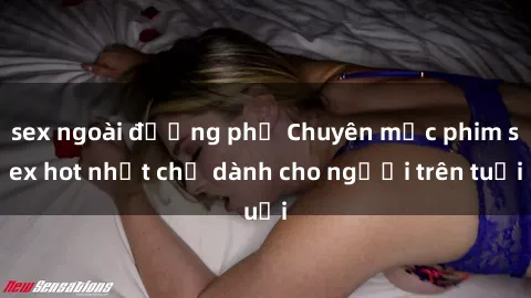 sex ngoài đường phố Chuyên mục phim sex hot nhất chỉ dành cho người trên tuổi