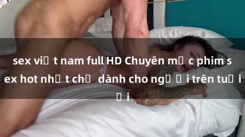 sex việt nam full HD Chuyên mục phim sex hot nhất chỉ dành cho người trên tuổi