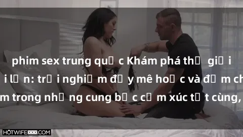 phim sex trung quốc Khám phá thế giới mới với sex người lớn: trải nghiệm đầy mê hoặc và đắm chìm trong những cung bậc cảm xúc tột cùng, hứng khởi và cuốn hút.