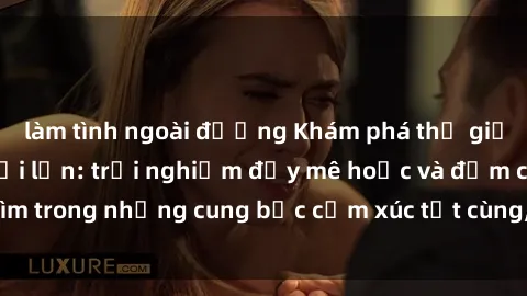 làm tình ngoài đường Khám phá thế giới mới với sex người lớn: trải nghiệm đầy mê hoặc và đắm chìm trong những cung bậc cảm xúc tột cùng, hứng khởi và cuốn hút.